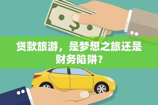 冕宁贷款旅游，是梦想之旅还是财务陷阱？