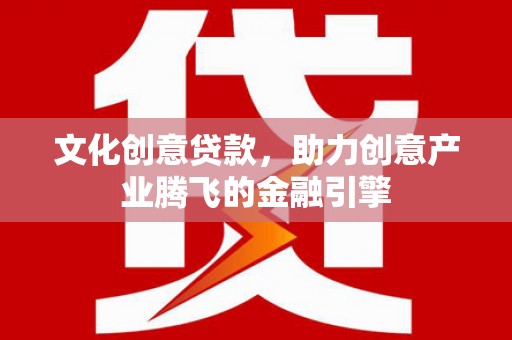冕宁文化创意贷款，助力创意产业腾飞的金融引擎