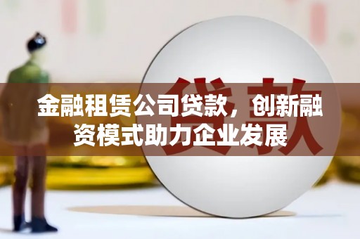 冕宁金融租赁公司贷款，创新融资模式助力企业发展