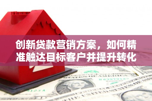冕宁创新贷款营销方案，如何精准触达目标客户并提升转化率