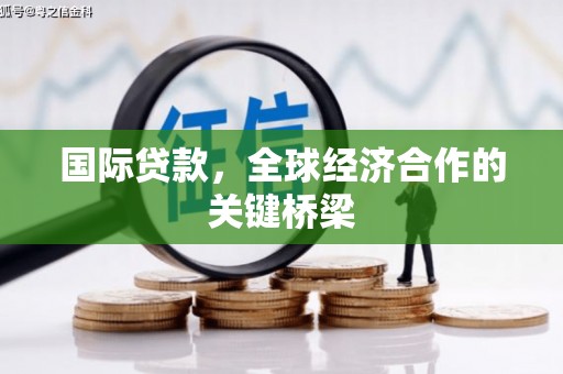 冕宁国际贷款，全球经济合作的关键桥梁