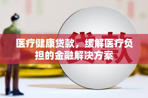 冕宁医疗健康贷款，缓解医疗负担的金融解决方案