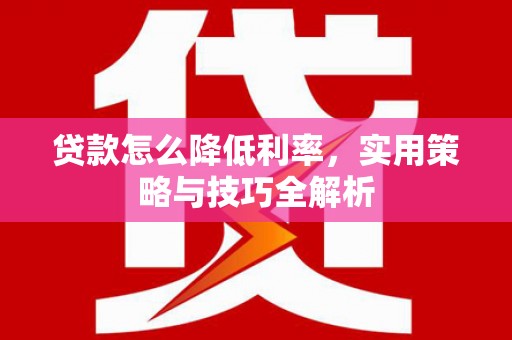 冕宁贷款怎么降低利率，实用策略与技巧全解析