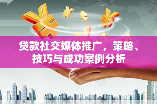 冕宁贷款社交媒体推广，策略、技巧与成功案例分析