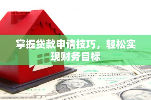 冕宁掌握贷款申请技巧，轻松实现财务目标