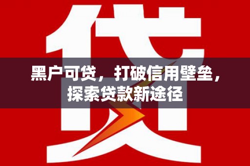 冕宁黑户可贷，打破信用壁垒，探索贷款新途径