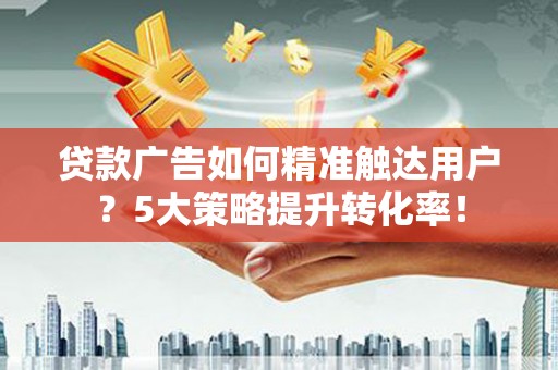 冕宁贷款广告如何精准触达用户？5大策略提升转化率！