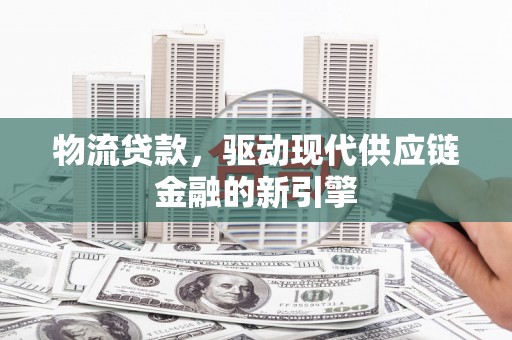 冕宁物流贷款，驱动现代供应链金融的新引擎