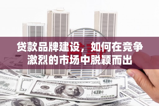 冕宁贷款品牌建设，如何在竞争激烈的市场中脱颖而出