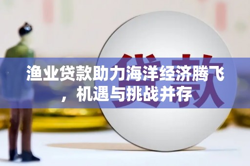 冕宁渔业贷款助力海洋经济腾飞，机遇与挑战并存