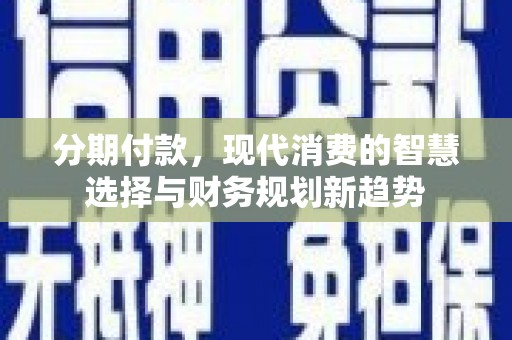 冕宁分期付款，现代消费的智慧选择与财务规划新趋势