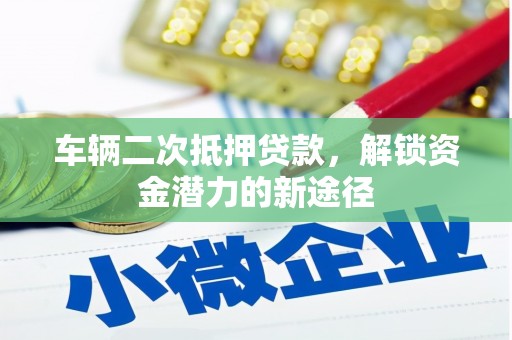 冕宁车辆二次抵押贷款，解锁资金潜力的新途径