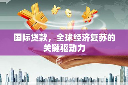 冕宁国际贷款，全球经济复苏的关键驱动力