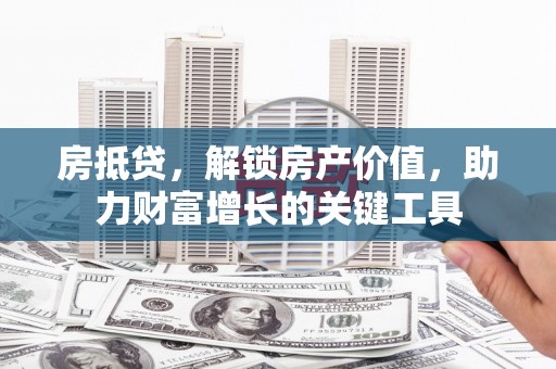 冕宁房抵贷，解锁房产价值，助力财富增长的关键工具