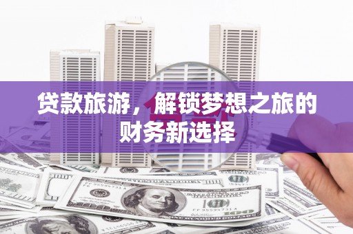 冕宁贷款旅游，解锁梦想之旅的财务新选择