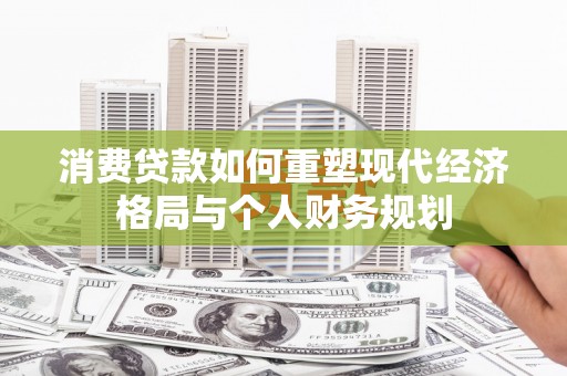 冕宁消费贷款如何重塑现代经济格局与个人财务规划