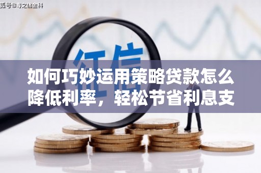 冕宁如何巧妙运用策略贷款怎么降低利率，轻松节省利息支出