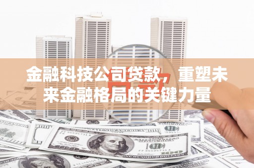 冕宁金融科技公司贷款，重塑未来金融格局的关键力量