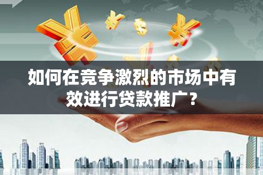 冕宁如何在竞争激烈的市场中有效进行贷款推广？