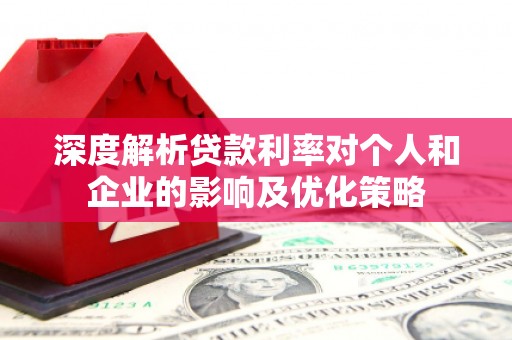 冕宁深度解析贷款利率对个人和企业的影响及优化策略