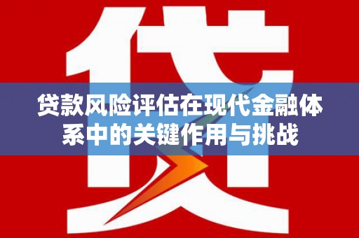 冕宁贷款风险评估在现代金融体系中的关键作用与挑战