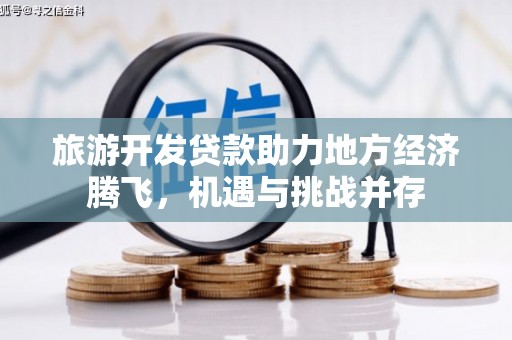 冕宁旅游开发贷款助力地方经济腾飞，机遇与挑战并存