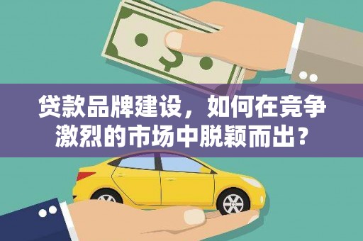 冕宁贷款品牌建设，如何在竞争激烈的市场中脱颖而出？