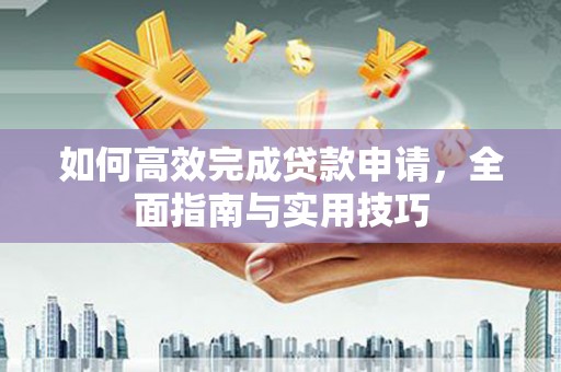 冕宁如何高效完成贷款申请，全面指南与实用技巧