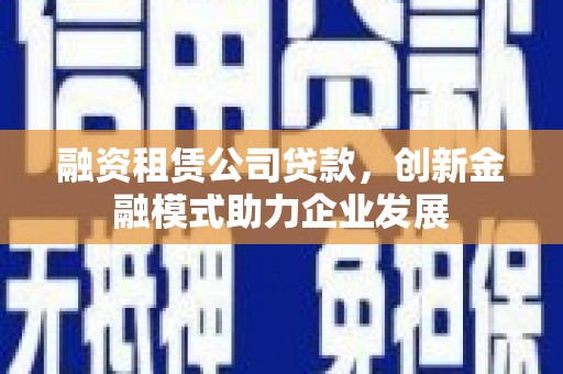 冕宁融资租赁公司贷款，创新金融模式助力企业发展