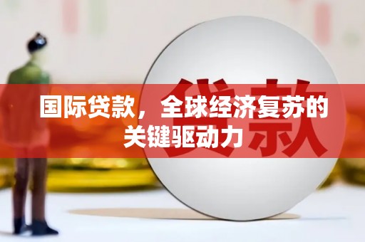 冕宁国际贷款，全球经济复苏的关键驱动力
