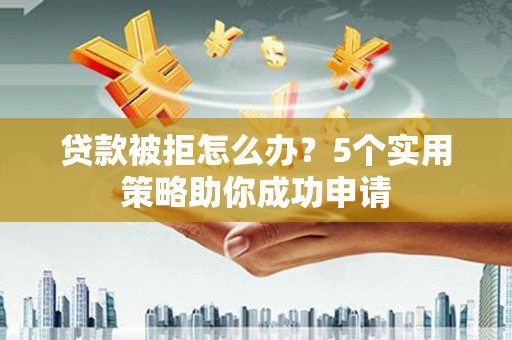 冕宁贷款被拒怎么办？5个实用策略助你成功申请