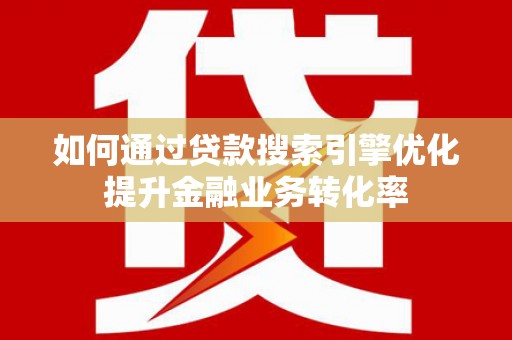 冕宁如何通过贷款搜索引擎优化提升金融业务转化率