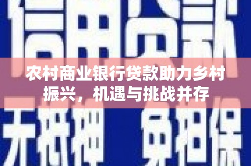 冕宁农村商业银行贷款助力乡村振兴，机遇与挑战并存