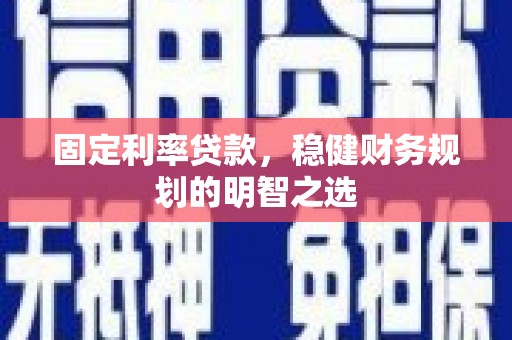 冕宁固定利率贷款，稳健财务规划的明智之选