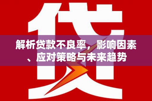 冕宁解析贷款不良率，影响因素、应对策略与未来趋势