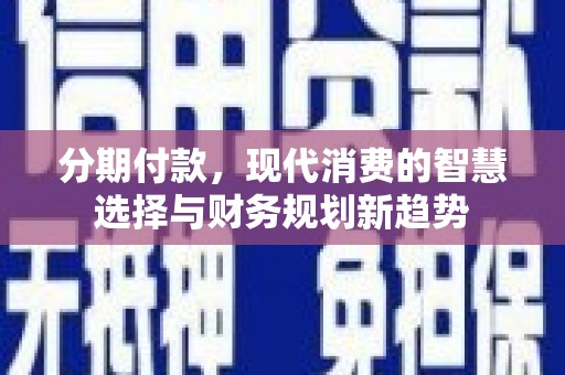 冕宁分期付款，现代消费的智慧选择与财务规划新趋势