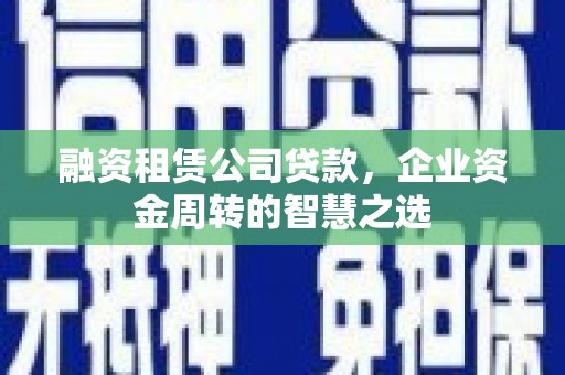 冕宁融资租赁公司贷款，企业资金周转的智慧之选