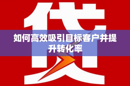 冕宁如何高效吸引目标客户并提升转化率