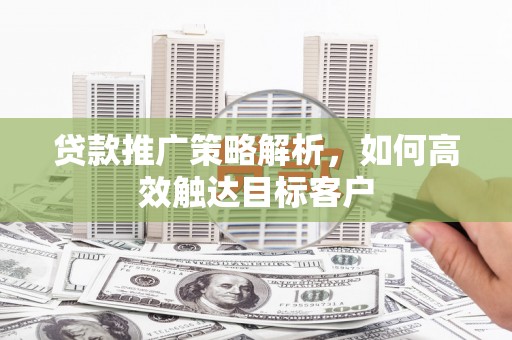 冕宁贷款推广策略解析，如何高效触达目标客户