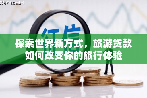 冕宁探索世界新方式，旅游贷款如何改变你的旅行体验