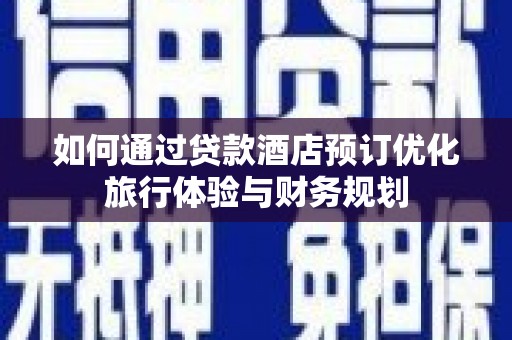 冕宁如何通过贷款酒店预订优化旅行体验与财务规划