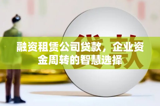 冕宁融资租赁公司贷款，企业资金周转的智慧选择