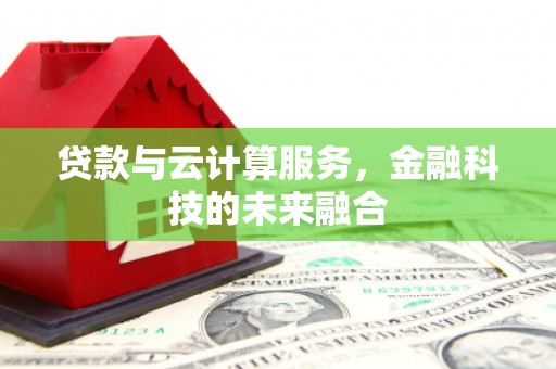 冕宁贷款与云计算服务，金融科技的未来融合