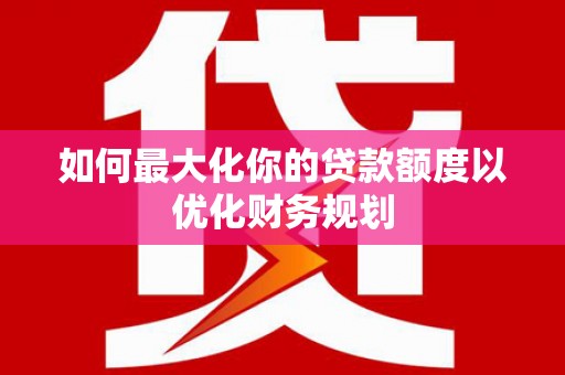 冕宁如何最大化你的贷款额度以优化财务规划