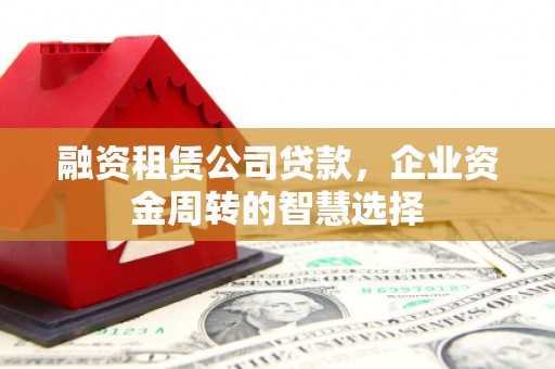 冕宁融资租赁公司贷款，企业资金周转的智慧选择