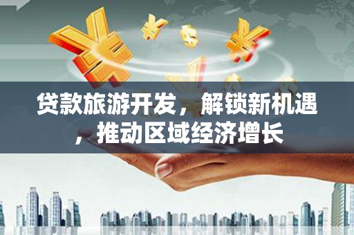 冕宁贷款旅游开发，解锁新机遇，推动区域经济增长