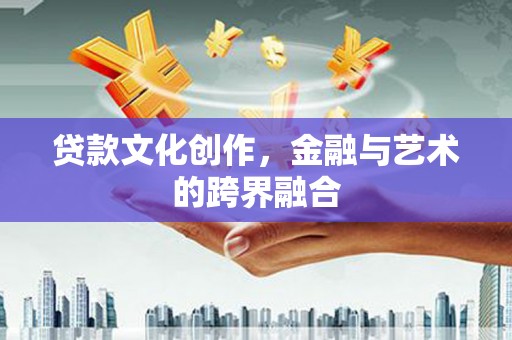 冕宁贷款文化创作，金融与艺术的跨界融合