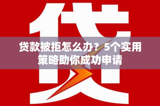 冕宁贷款被拒怎么办？5个实用策略助你成功申请
