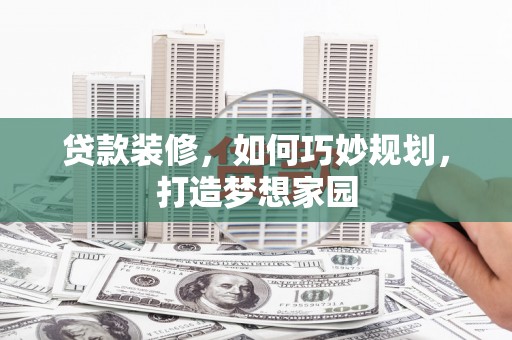 冕宁贷款装修，如何巧妙规划，打造梦想家园