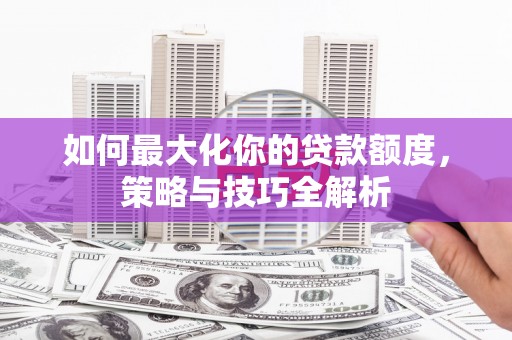冕宁如何最大化你的贷款额度，策略与技巧全解析